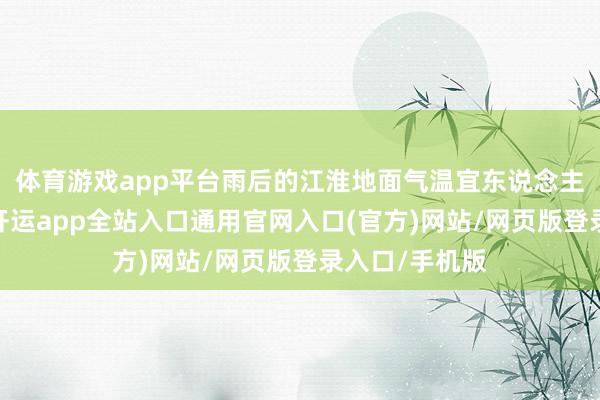 体育游戏app平台雨后的江淮地面气温宜东说念主、空气崭新-开运app全站入口通用官网入口(官方)网站/网页版登录入口/手机版