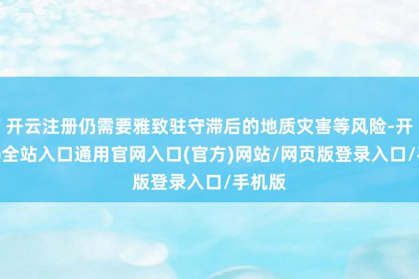 开云注册仍需要雅致驻守滞后的地质灾害等风险-开运app全站入口通用官网入口(官方)网站/网页版登录入口/手机版 开云注册仍需要雅致驻守滞后的地质灾害等风险-开运app全站入口通用官网入口(官方)网站/网页版登录入口/手机版