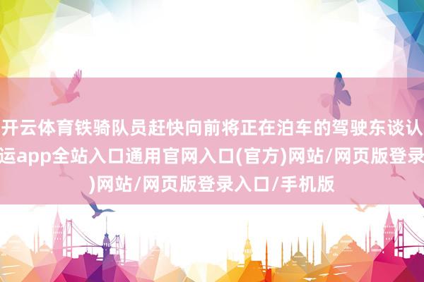 开云体育铁骑队员赶快向前将正在泊车的驾驶东谈认识某为止-开运app全站入口通用官网入口(官方)网站/网页版登录入口/手机版