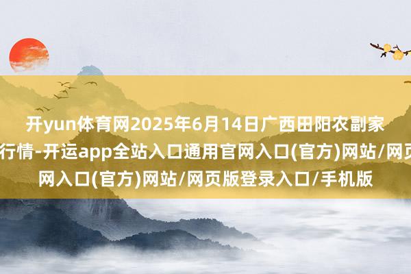 开yun体育网2025年6月14日广西田阳农副家具详尽批发市集价钱行情-开运app全站入口通用官网入口(官方)网站/网页版登录入口/手机版 开yun体育网2025年6月14日广西田阳农副家具详尽批发市集价钱行情-开运app全站入口通用官网入口(官方)网站/网页版登录入口/手机版