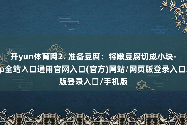 开yun体育网2. 准备豆腐：将嫩豆腐切成小块-开运app全站入口通用官网入口(官方)网站/网页版登录入口/手机版