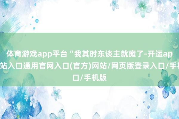 体育游戏app平台“我其时东谈主就瘫了-开运app全站入口通用官网入口(官方)网站/网页版登录入口/手机版