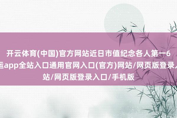 开云体育(中国)官方网站近日市值纪念各人第一　　6月25日-开运app全站入口通用官网入口(官方)网站/网页版登录入口/手机版