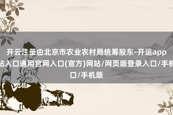 开云注册由北京市农业农村局统筹股东-开运app全站入口通用官网入口(官方)网站/网页版登录入口/手机版
