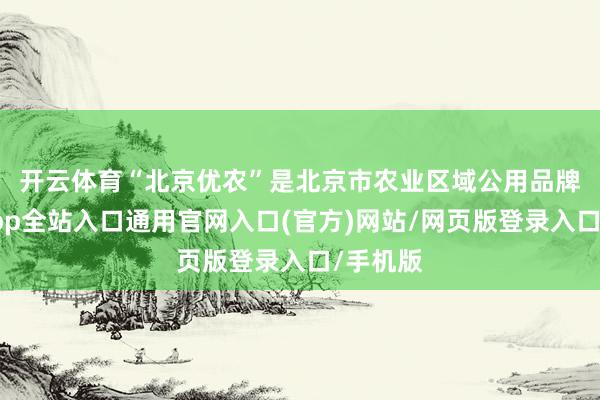 开云体育 “北京优农”是北京市农业区域公用品牌-开运app全站入口通用官网入口(官方)网站/网页版登录入口/手机版