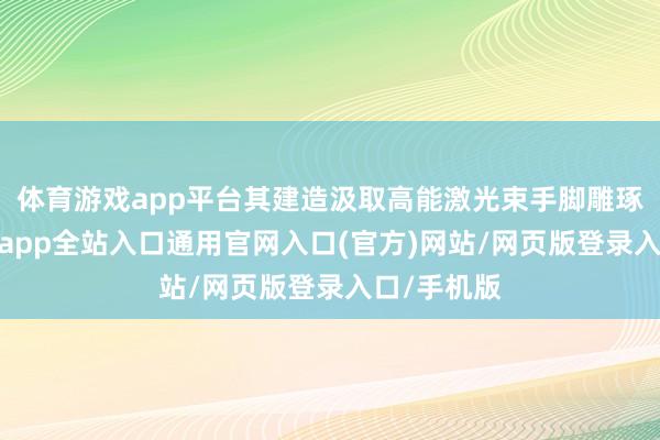 体育游戏app平台其建造汲取高能激光束手脚雕琢器用-开运app全站入口通用官网入口(官方)网站/网页版登录入口/手机版 体育游戏app平台其建造汲取高能激光束手脚雕琢器用-开运app全站入口通用官网入口(官方)网站/网页版登录入口/手机版