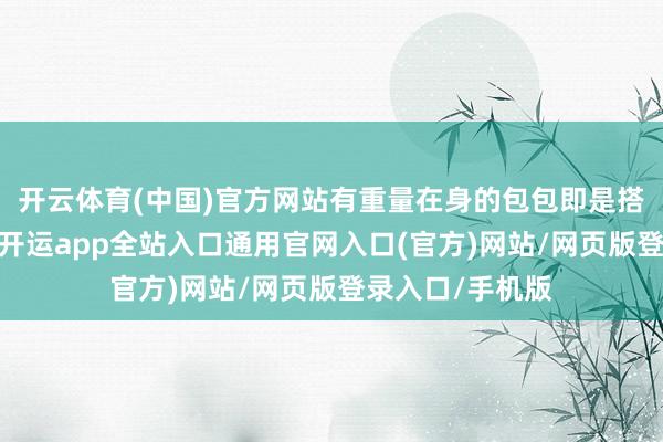 开云体育(中国)官方网站有重量在身的包包即是搭配的超强助攻-开运app全站入口通用官网入口(官方)网站/网页版登录入口/手机版