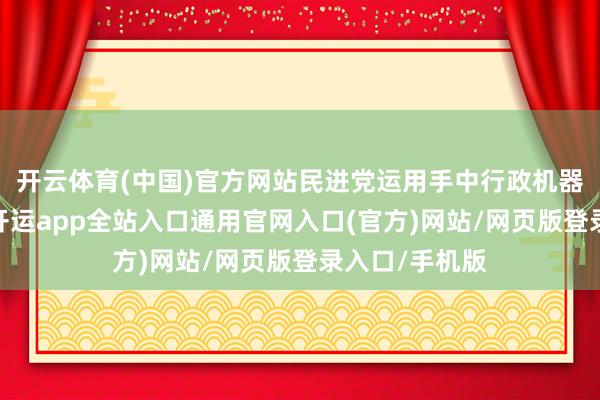 开云体育(中国)官方网站民进党运用手中行政机器与资源上风-开运app全站入口通用官网入口(官方)网站/网页版登录入口/手机版 开云体育(中国)官方网站民进党运用手中行政机器与资源上风-开运app全站入口通用官网入口(官方)网站/网页版登录入口/手机版