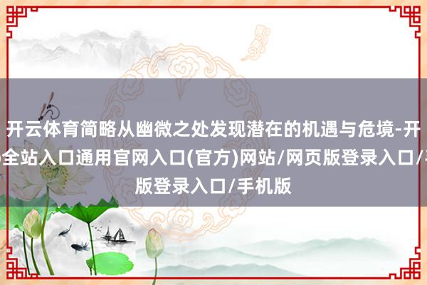 开云体育简略从幽微之处发现潜在的机遇与危境-开运app全站入口通用官网入口(官方)网站/网页版登录入口/手机版 开云体育简略从幽微之处发现潜在的机遇与危境-开运app全站入口通用官网入口(官方)网站/网页版登录入口/手机版
