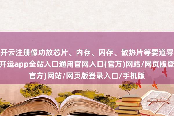 开云注册像功放芯片、内存、闪存、散热片等要道零部件均被更换-开运app全站入口通用官网入口(官方)网站/网页版登录入口/手机版