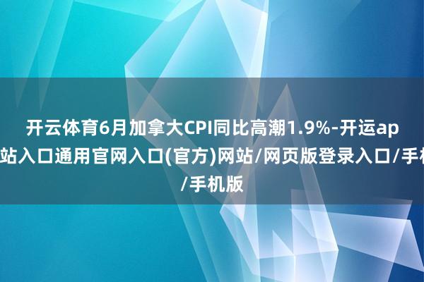 开云体育6月加拿大CPI同比高潮1.9%-开运app全站入口通用官网入口(官方)网站/网页版登录入口/手机版