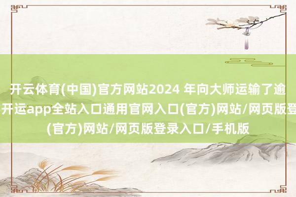 开云体育(中国)官方网站2024 年向大师运输了逾 300 万辆汽车-开运app全站入口通用官网入口(官方)网站/网页版登录入口/手机版 开云体育(中国)官方网站2024 年向大师运输了逾 300 万辆汽车-开运app全站入口通用官网入口(官方)网站/网页版登录入口/手机版