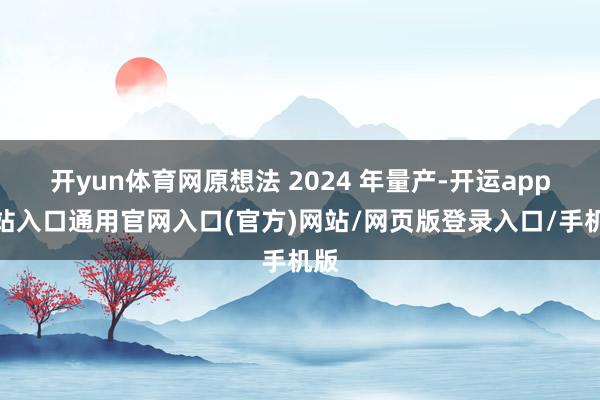 开yun体育网原想法 2024 年量产-开运app全站入口通用官网入口(官方)网站/网页版登录入口/手机版