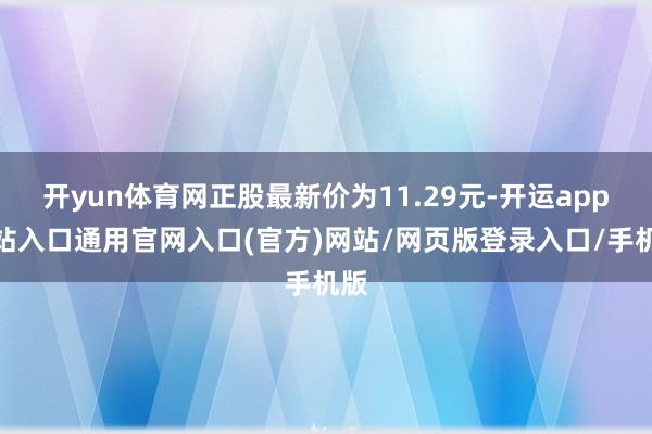 开yun体育网正股最新价为11.29元-开运app全站入口通用官网入口(官方)网站/网页版登录入口/手机版 开yun体育网正股最新价为11.29元-开运app全站入口通用官网入口(官方)网站/网页版登录入口/手机版