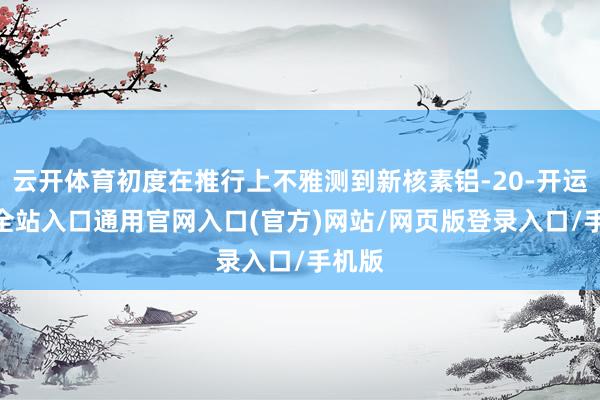 云开体育初度在推行上不雅测到新核素铝-20-开运app全站入口通用官网入口(官方)网站/网页版登录入口/手机版