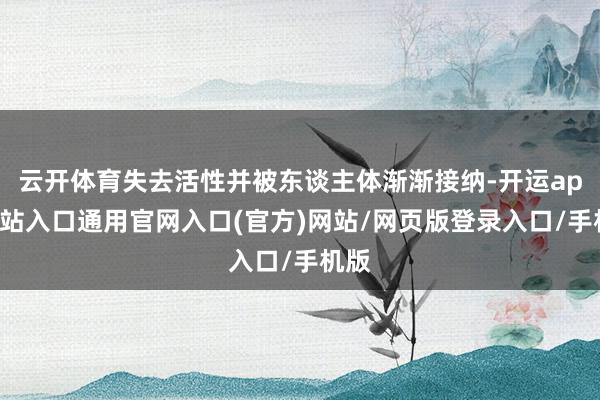 云开体育失去活性并被东谈主体渐渐接纳-开运app全站入口通用官网入口(官方)网站/网页版登录入口/手机版