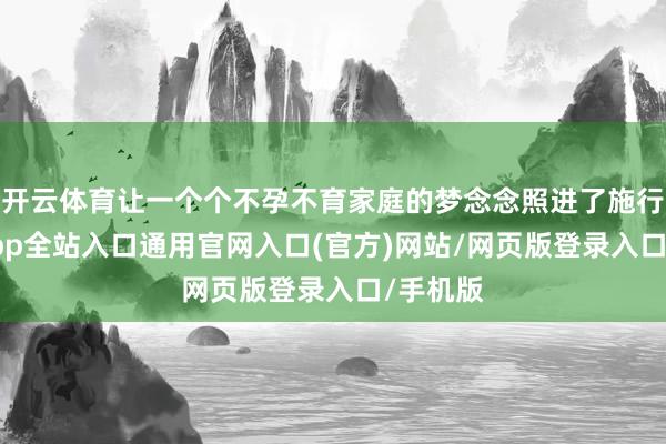 开云体育让一个个不孕不育家庭的梦念念照进了施行-开运app全站入口通用官网入口(官方)网站/网页版登录入口/手机版 开云体育让一个个不孕不育家庭的梦念念照进了施行-开运app全站入口通用官网入口(官方)网站/网页版登录入口/手机版
