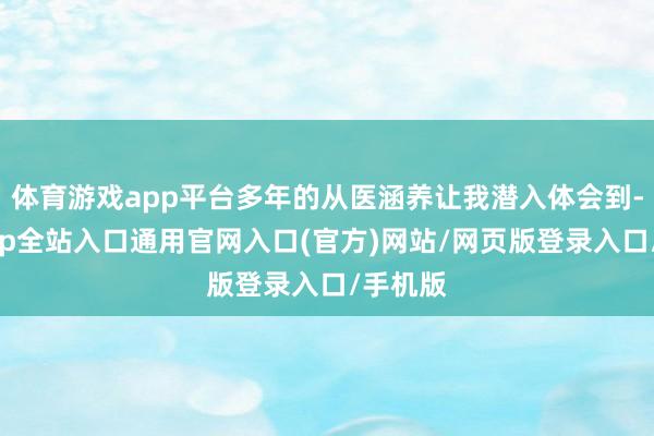 体育游戏app平台多年的从医涵养让我潜入体会到-开运app全站入口通用官网入口(官方)网站/网页版登录入口/手机版