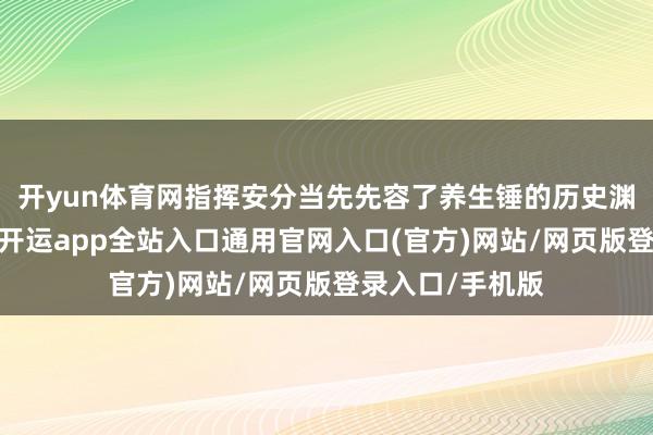 开yun体育网指挥安分当先先容了养生锤的历史渊源与保健功效-开运app全站入口通用官网入口(官方)网站/网页版登录入口/手机版 开yun体育网指挥安分当先先容了养生锤的历史渊源与保健功效-开运app全站入口通用官网入口(官方)网站/网页版登录入口/手机版