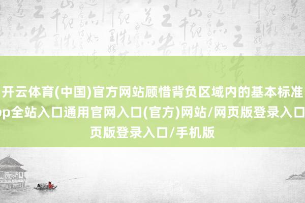 开云体育(中国)官方网站顾惜背负区域内的基本标准-开运app全站入口通用官网入口(官方)网站/网页版登录入口/手机版