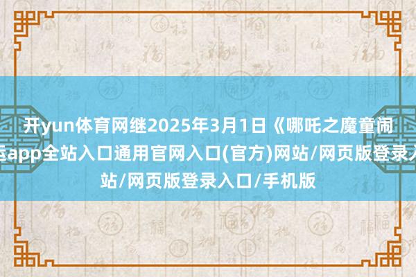 开yun体育网继2025年3月1日《哪吒之魔童闹海》后-开运app全站入口通用官网入口(官方)网站/网页版登录入口/手机版