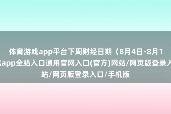 体育游戏app平台下周财经日期（8月4日-8月10日）-开运app全站入口通用官网入口(官方)网站/网页版登录入口/手机版