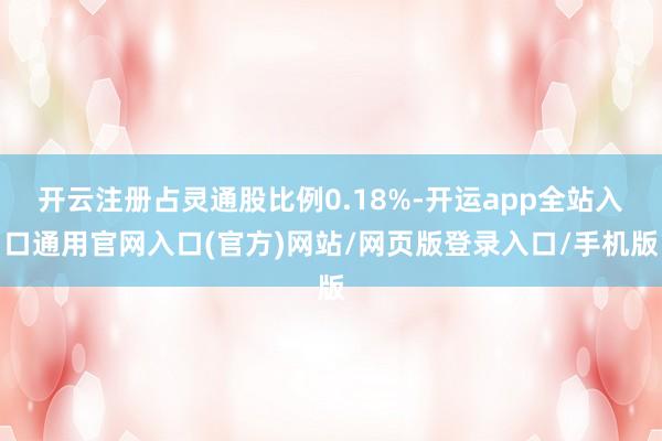 开云注册占灵通股比例0.18%-开运app全站入口通用官网入口(官方)网站/网页版登录入口/手机版
