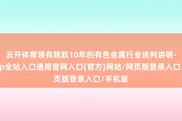 云开体育领有跳跃10年的有色金属行业谈判讲明-开运app全站入口通用官网入口(官方)网站/网页版登录入口/手机版