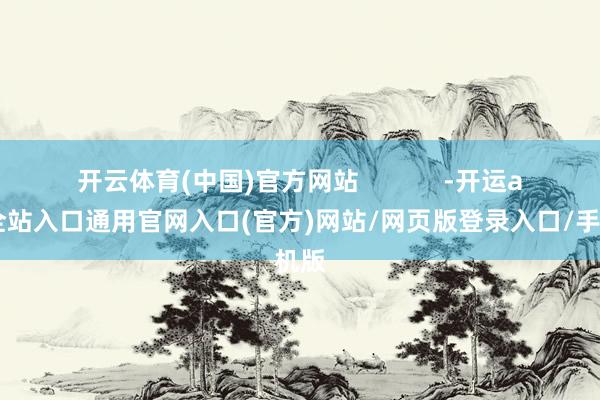 开云体育(中国)官方网站            -开运app全站入口通用官网入口(官方)网站/网页版登录入口/手机版
