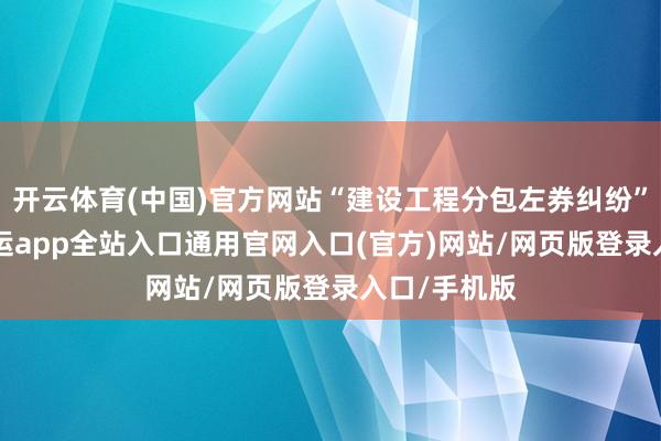 开云体育(中国)官方网站“建设工程分包左券纠纷”有76则-开运app全站入口通用官网入口(官方)网站/网页版登录入口/手机版