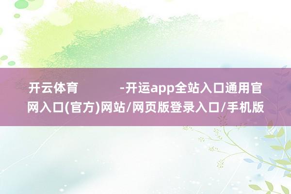 开云体育            -开运app全站入口通用官网入口(官方)网站/网页版登录入口/手机版