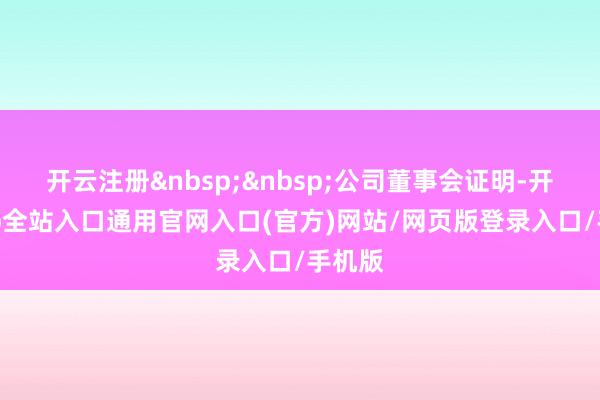 开云注册&nbsp;&nbsp;公司董事会证明-开运app全站入口通用官网入口(官方)网站/网页版登录入口/手机版