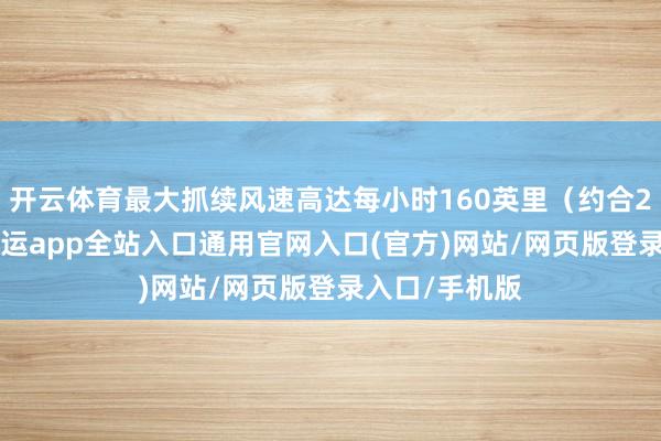 开云体育最大抓续风速高达每小时160英里(约合257公里)-开运app全站入口通用官网入口(官方)网站/网页版登录入口/手机版