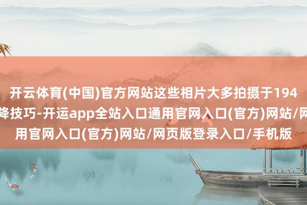 开云体育(中国)官方网站这些相片大多拍摄于1945年湘西会战及芷江受降技巧-开运app全站入口通用官网入口(官方)网站/网页版登录入口/手机版