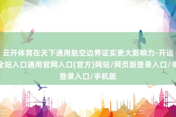 云开体育在天下通用航空边界证实更大影响力-开运app全站入口通用官网入口(官方)网站/网页版登录入口/手机版