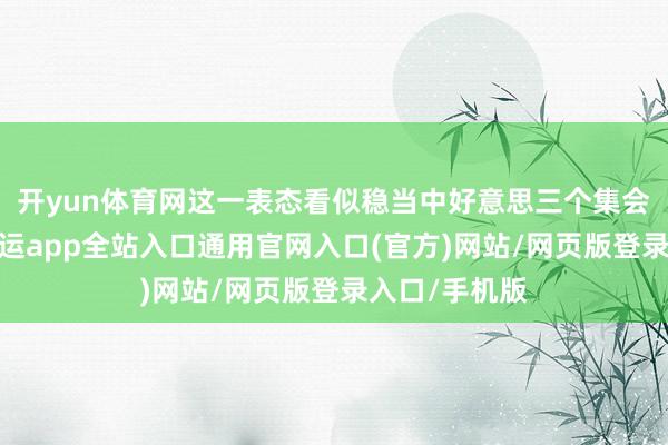 开yun体育网这一表态看似稳当中好意思三个集会公报精神-开运app全站入口通用官网入口(官方)网站/网页版登录入口/手机版