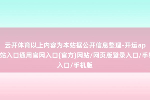 云开体育以上内容为本站据公开信息整理-开运app全站入口通用官网入口(官方)网站/网页版登录入口/手机版
