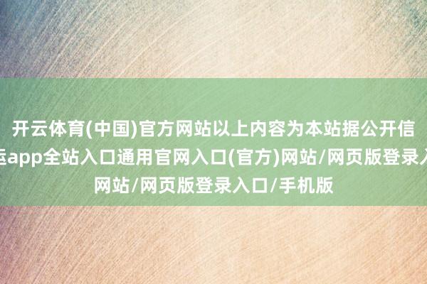 开云体育(中国)官方网站以上内容为本站据公开信息整理-开运app全站入口通用官网入口(官方)网站/网页版登录入口/手机版