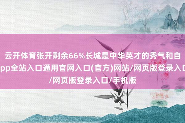 云开体育张开剩余66%长城是中华英才的秀气和自负-开运app全站入口通用官网入口(官方)网站/网页版登录入口/手机版
