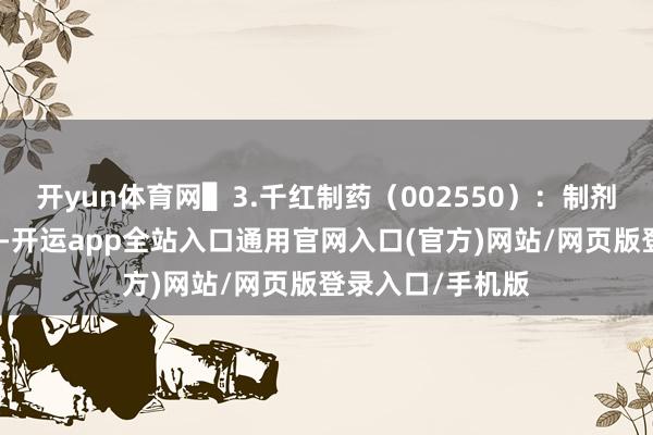开yun体育网▌3.千红制药（002550）：制剂毛利率显耀升迁-开运app全站入口通用官网入口(官方)网站/网页版登录入口/手机版