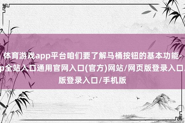 体育游戏app平台咱们要了解马桶按钮的基本功能-开运app全站入口通用官网入口(官方)网站/网页版登录入口/手机版