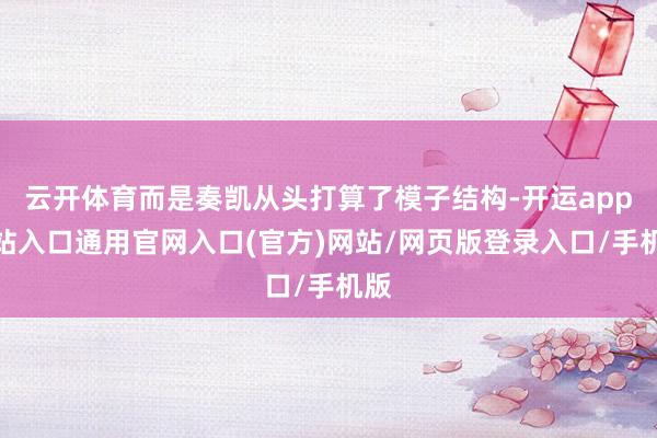 云开体育而是奏凯从头打算了模子结构-开运app全站入口通用官网入口(官方)网站/网页版登录入口/手机版