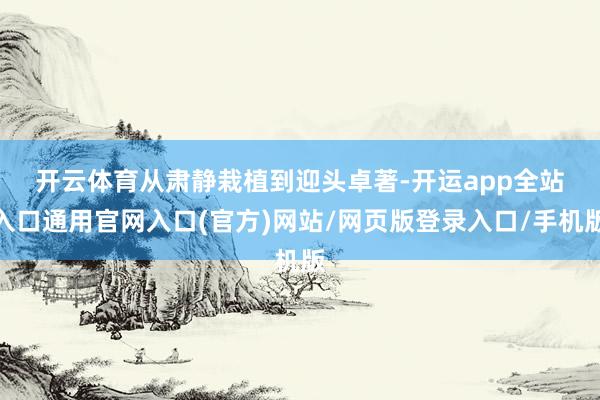 开云体育　　从肃静栽植到迎头卓著-开运app全站入口通用官网入口(官方)网站/网页版登录入口/手机版