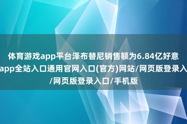 体育游戏app平台泽布替尼销售额为6.84亿好意思元-开运app全站入口通用官网入口(官方)网站/网页版登录入口/手机版