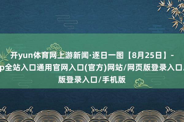 开yun体育网上游新闻·逐日一图【8月25日】-开运app全站入口通用官网入口(官方)网站/网页版登录入口/手机版