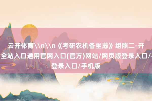 云开体育\n\n《考研农机备坐蓐》组照二-开运app全站入口通用官网入口(官方)网站/网页版登录入口/手机版