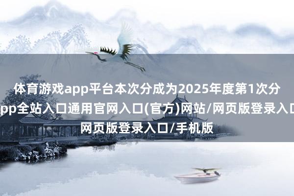 体育游戏app平台本次分成为2025年度第1次分成-开运app全站入口通用官网入口(官方)网站/网页版登录入口/手机版