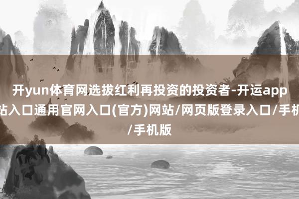 开yun体育网选拔红利再投资的投资者-开运app全站入口通用官网入口(官方)网站/网页版登录入口/手机版