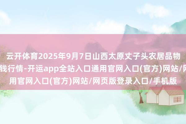 云开体育2025年9月7日山西太原丈子头农居品物流园(原城东利民)价钱行情-开运app全站入口通用官网入口(官方)网站/网页版登录入口/手机版 云开体育2025年9月7日山西太原丈子头农居品物流园(原城东利民)价钱行情-开运app全站入口通用官网入口(官方)网站/网页版登录入口/手机版