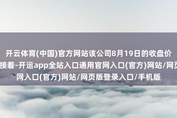 开云体育(中国)官方网站该公司8月19日的收盘价也创出历史新高;紧接着-开运app全站入口通用官网入口(官方)网站/网页版登录入口/手机版